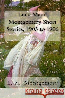 Lucy Maud Montgomery Short Stories, 1905 to 1906 L. M. Montgomery 9781981241576 Createspace Independent Publishing Platform