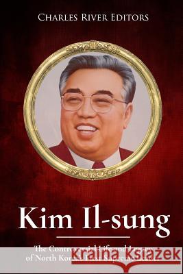 Kim Il-sung: The Controversial Life and Legacy of North Korea's First Supreme Leader Charles River Editors 9781981245215