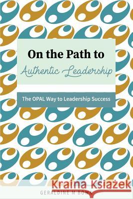 On the Path to Authentic Leadership: The OPAL Way to Leadership Success Bown, Geraldine M. 9781981250240 Createspace Independent Publishing Platform