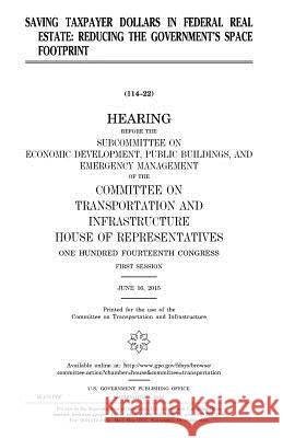 Saving Taxpayer Dollars in Federal Real Estate: Reducing the Government's Space Footprint United States Congress United States House of Representatives Committee On Transp Infrastructure 9781981250813