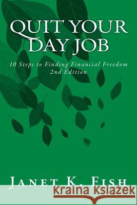 Quit Your Day Job - 2nd Edition: 10 Steps to Finding Financial Freedom Janet K. Fish 9781981255467 Createspace Independent Publishing Platform