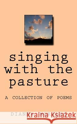 singing with the pasture: a collection of poems Morales, Dianna 9781981261970 Createspace Independent Publishing Platform