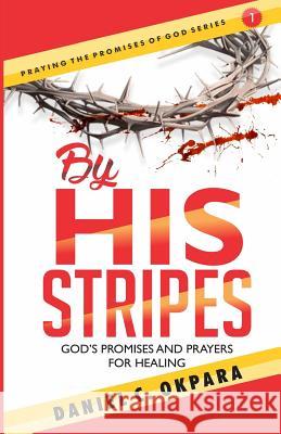 By His Stripes: God's Promises & Prayers for Healing Daniel C. Okpara 9781981263110 Createspace Independent Publishing Platform