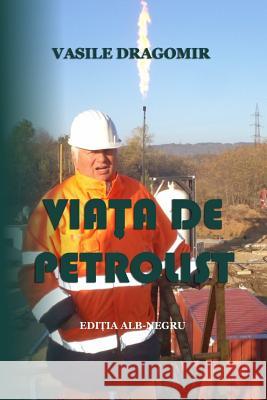 Viata de Petrolist: Editia Alb-Negru Vasile Dragomir 9781981264162 Createspace Independent Publishing Platform