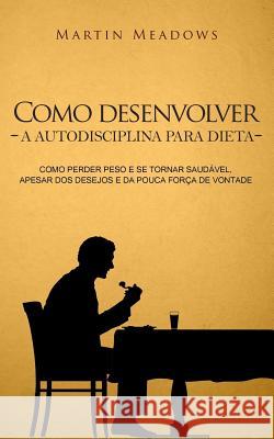 Como desenvolver a autodisciplina para dieta: Como perder peso e se tornar saudável, apesar dos desejos e da pouca força de vontade Meadows, Martin 9781981267705