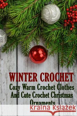 Winter Crochet: Cozy Warm Crochet Clothes And Cute Crochet Christmas Ornaments Hatchenson, Alisa 9781981270590 Createspace Independent Publishing Platform