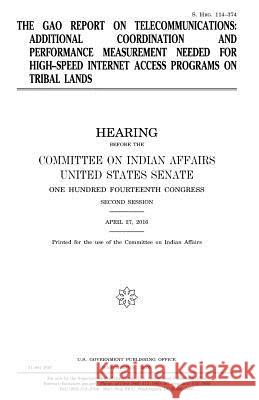 The GAO report on telecommunications: additional coordination and performance measurement needed for high-speed Internet access programs on tribal lan Senate, United States House of 9781981270941 Createspace Independent Publishing Platform