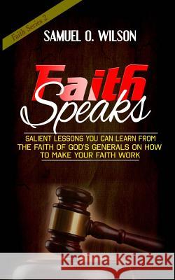 Faith Speaks: Salient lessons you can learn from the faith of God's Generals on how to make your faith work Samuel O Wilson 9781981271658 Createspace Independent Publishing Platform