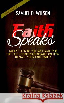 Faith Speaks: Salient lessons you can learn from the faith of God's Generals on how to make your faith work Samuel O Wilson 9781981271658