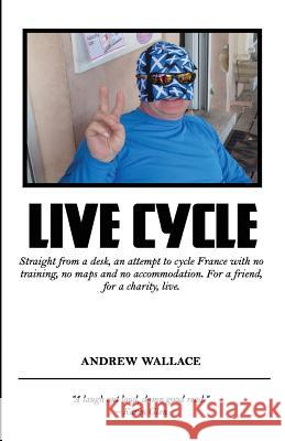 Live Cycle: Straight from a desk, an attempt to cycle France with no training, no maps and no accommodation Wallace, Andrew 9781981281985 Createspace Independent Publishing Platform