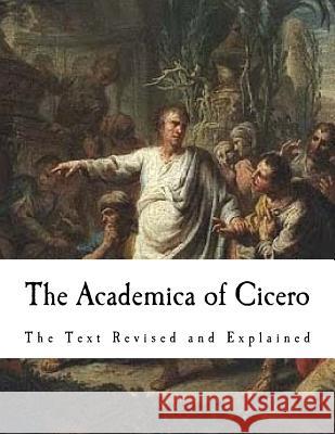 The Academica of Cicero: The Text Revised and Explained James S. Reid Marcus Tullius Cicero James S. Reid 9781981291380 Createspace Independent Publishing Platform