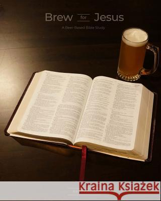 Brew for Jesus: A Beer-Based Bible Study Ray Thomas 9781981292356 Createspace Independent Publishing Platform