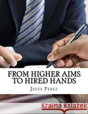 From Higher Aims to Hired Hands Jesus Perez 9781981294350 Createspace Independent Publishing Platform