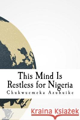 This Mind Is Restless for Nigeria: A dispatch and collection about Nigeria in the eyes of the author Akanya, Cincin 9781981295029 Createspace Independent Publishing Platform