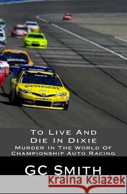 To Live And Die In Dixie: Murder In The World Of Championship Auto Racing Smith, Gerard C. 9781981302383 Createspace Independent Publishing Platform