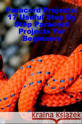 Paracord Projects: 17 Useful Step By Step Paracord Projects For Beginners Little, Anthony 9781981303977 Createspace Independent Publishing Platform