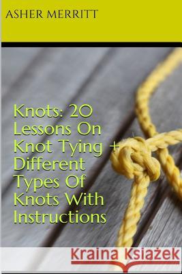 Knots: 20 Lessons On Knot Tying + Different Types Of Knots With Instructions Merritt, Asher 9781981304523 Createspace Independent Publishing Platform
