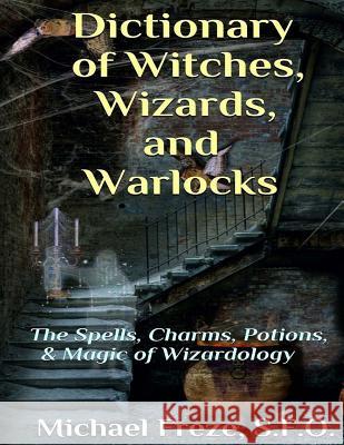 Dictionary of Witches, Wizards, and Warlocks: The Spells, Charms, Potions, & Magic of Wizardology Michael Freze 9781981308835 Createspace Independent Publishing Platform