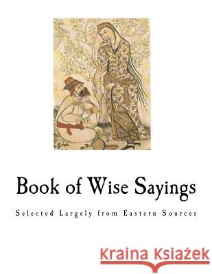 Book of Wise Sayings: Selected Largely from Eastern Sources W. A. Clouston 9781981312443 Createspace Independent Publishing Platform