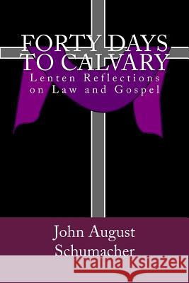 Forty Days to Calvary: Lenten Reflections on Law and Gospel John August Schumacher 9781981316571 Createspace Independent Publishing Platform