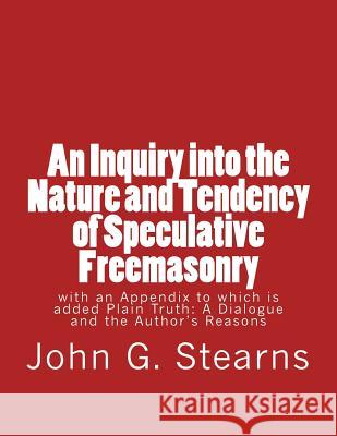 An Inquiry into the Nature and Tendency of Speculative Freemasonry: with an Appendix to which is added Plain Truth: A Dialogue and the Author's Reason Stearns, John G. 9781981317790