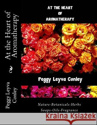 At the Heart of Aromatherapy: Nature-Botanicals-Herbs-Soaps-Oils-Fragrance Peggy Leyva Conley 9781981318360 Createspace Independent Publishing Platform