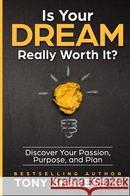 Is Your DREAM Really Worth It?: Discover Your Passion, Purpose, and Plan Shavers, Tony, III 9781981318421 Createspace Independent Publishing Platform