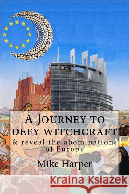 A Journey to defy witchcraft: & reveal the abominations of Europe Harper, Mike 9781981320202 Createspace Independent Publishing Platform