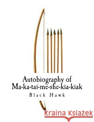 Autobiography of Ma-Ka-Tai-Me-She-Kia-Kiak,: Black Hawk Black Hawk Antoine LeClair J. B. Patterson 9781981320516 Createspace Independent Publishing Platform