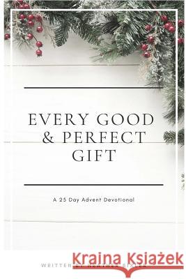 Every Good and Perfect Gift: A 25 Day Advent Devotional Heather Bixler 9781981326358 Createspace Independent Publishing Platform