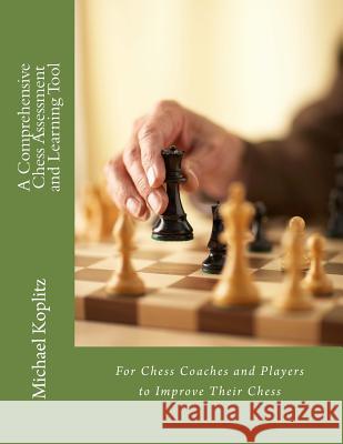 A Comprehensive Chess Assessment and Learning Tool: For Chess Coaches and Players To Improve Their Chess Koplitz, Michael Harvey 9781981329090 Createspace Independent Publishing Platform