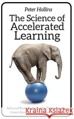 The Science of Accelerated Learning: Advanced Strategies for Quicker Comprehensi Peter Hollins 9781981329328 Createspace Independent Publishing Platform