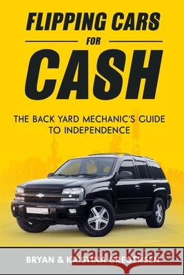 Flipping Cars For Cash: The back yard mechanic's guide to independence Gregersen, Bryan 9781981338986