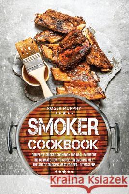 Smoker Cookbook: Complete Smoker Cookbook for Real Barbecue, The Ultimate How-To Guide for Smoking Meat, The Art of Smoking Meat for Real Pitmasters Roger Murphy (University of Nottingham) 9781981340286 Createspace Independent Publishing Platform
