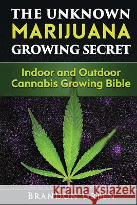 The Unknown Marijuana Growing Secret: Indoor and Outdoor Cannabis Growing Bible Brandon Green 9781981352661 Createspace Independent Publishing Platform