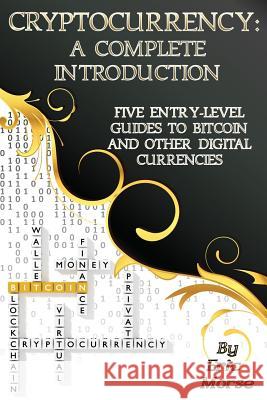 Cryptocurrency: A Complete Introduction: Five Entry-Level Guides to Bitcoin and other Digital Currencies Morse, Eric 9781981364695 Createspace Independent Publishing Platform