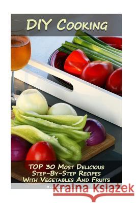 DIY Cooking: TOP 30 Most Delicious Step-By-Step Recipes With Vegetables And Fruits: (Home Cooking, Recipes With Vegetables, Recipes Davis, Maribeth 9781981366149