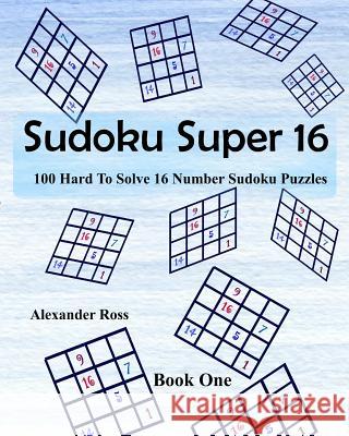 Sudoku Super 16: 100 Hard To Solve 16 Number Sudoku Puzzles Ross, Alexander 9781981370924