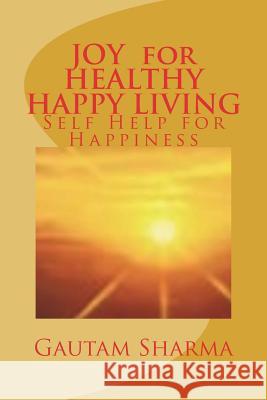 JOY For HEALTHY, HAPPY LIVING: Self-Help for Happiness Sharma, Gautam 9781981371716 Createspace Independent Publishing Platform
