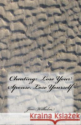 Cheating: Lose Your Spouse, Lose Yourself: Cheating: Lose Your Spouse, Lose Yourself Jim D. Wilhelm 9781981372362 Createspace Independent Publishing Platform