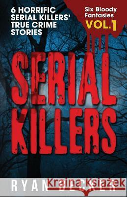 Serial Killers Volume 1: 6 Horrific Serial Killers' True Crime Stories Ryan Becker 9781981374441 Createspace Independent Publishing Platform