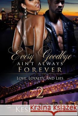 Every Goodbye Ain't Always Forever 2: Love, Loyalty and Lies Kesh Nicole 9781981375585 Createspace Independent Publishing Platform