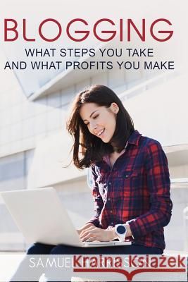 Blogging: What Steps To Take And What Profits You Make Harrisson, Samuel 9781981380282 Createspace Independent Publishing Platform
