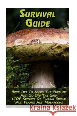 Survival Guide: Best Tips To Avoid The Pursuer And Go Off The Grid + TOP Secrets Of Finding Edible Wild Plants And Mushrooms: (How To Hoover, Reynold 9781981386772