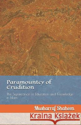 Paramountcy of Erudition: The Significance of Education and Knowledge in Islam Musharraf Shaheen 9781981388769 Createspace Independent Publishing Platform