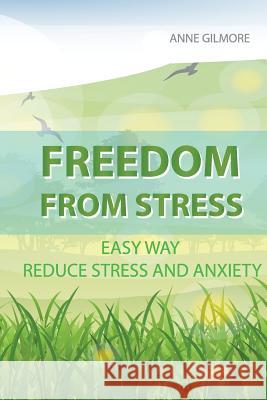 Freedom from Stress: Easy Way Reduce Stress and Anxiety Anne Gilmore 9781981391189 Createspace Independent Publishing Platform