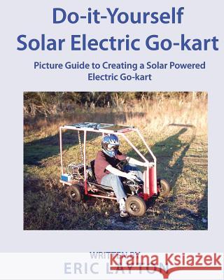 Do-it-Yourself Solar-Powered Go-Kart: Simple DIY Solar Powered Go-kart Picture Guide for a Fun Weekend Project or Science Fair Project Layton, Eric a. 9781981396924 Createspace Independent Publishing Platform