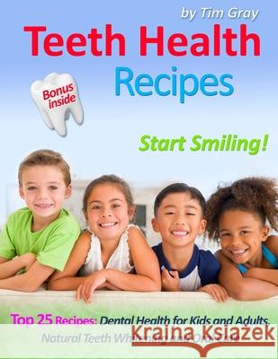 Teeth Health Recipes: Top 25 Recipes: Dental Health for Kids and Adults, Natural Teeth Whitening and Oral Care (Start Smiling!) Tim Gray 9781981397594