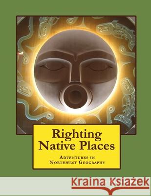 Righting Native Places: Adventures in Northwest Geography Jay Mille 9781981403905 Createspace Independent Publishing Platform