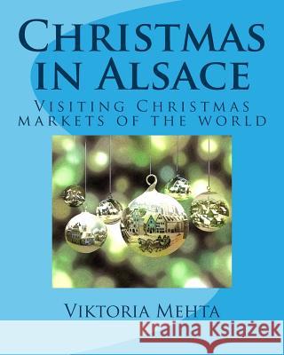Christmas in Alsace: Visiting the Christmas markets of the world Mehta, Adil 9781981408696 Createspace Independent Publishing Platform